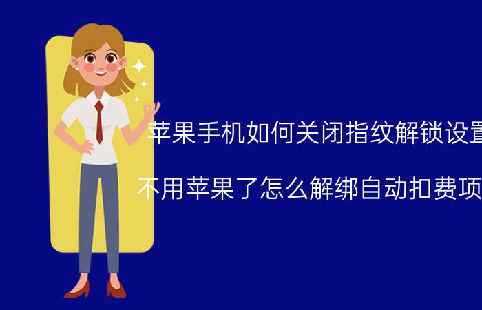 苹果手机如何关闭指纹解锁设置 不用苹果了怎么解绑自动扣费项目？